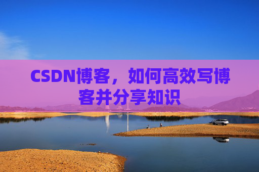 CSDN博客，如何高效写博客并分享知识