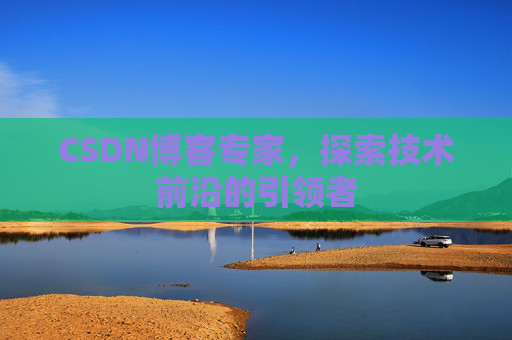 CSDN博客专家，探索技术前沿的引领者